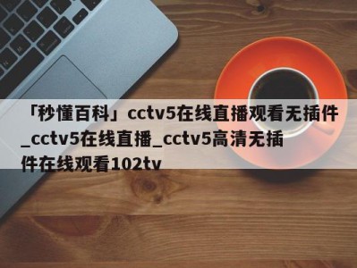 「秒懂百科」cctv5在线直播观看无插件_cctv5在线直播_cctv5高清无插件在线观看102tv