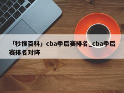 「秒懂百科」cba季后赛排名_cba季后赛排名对阵