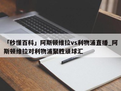 「秒懂百科」阿斯顿维拉vs利物浦直播_阿斯顿维拉对利物浦聚胜顽球汇