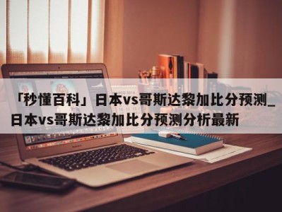 「秒懂百科」日本vs哥斯达黎加比分预测_日本vs哥斯达黎加比分预测分析最新