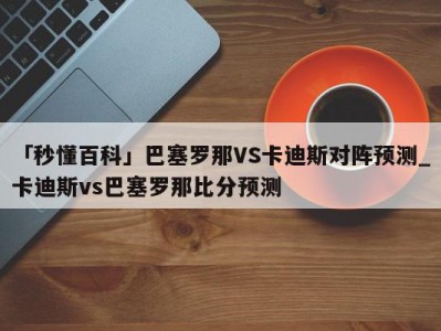 「秒懂百科」巴塞罗那VS卡迪斯对阵预测_卡迪斯vs巴塞罗那比分预测