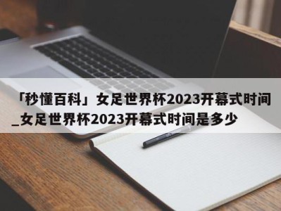 「秒懂百科」女足世界杯2023开幕式时间_女足世界杯2023开幕式时间是多少