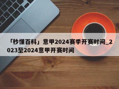 「秒懂百科」意甲2024赛季开赛时间_2023至2024意甲开赛时间