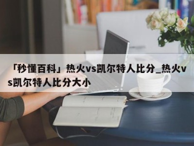 「秒懂百科」热火vs凯尔特人比分_热火vs凯尔特人比分大小