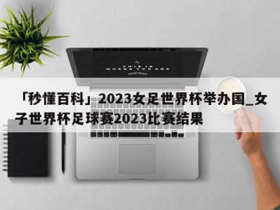 「秒懂百科」2023女足世界杯举办国_女子世界杯足球赛2023比赛结果