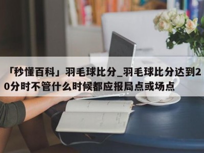 「秒懂百科」羽毛球比分_羽毛球比分达到20分时不管什么时候都应报局点或场点