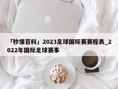 「秒懂百科」2023足球国际赛赛程表_2022年国际足球赛事