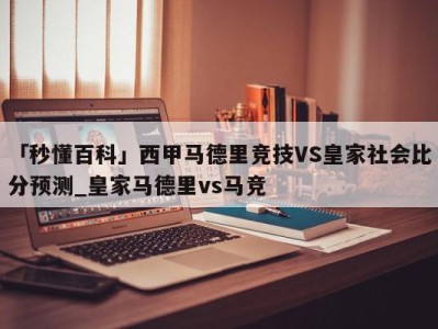 「秒懂百科」西甲马德里竞技VS皇家社会比分预测_皇家马德里vs马竞