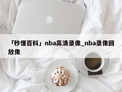 「秒懂百科」nba高清录像_nba录像回放像