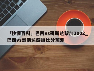 「秒懂百科」巴西vs哥斯达黎加2002_巴西vs哥斯达黎加比分预测