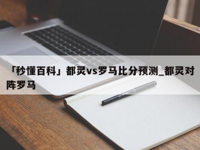 「秒懂百科」都灵vs罗马比分预测_都灵对阵罗马