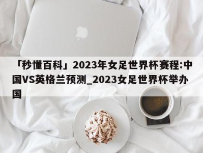 「秒懂百科」2023年女足世界杯赛程:中国VS英格兰预测_2023女足世界杯举办国