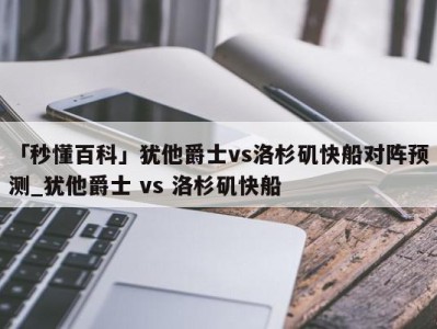 「秒懂百科」犹他爵士vs洛杉矶快船对阵预测_犹他爵士 vs 洛杉矶快船