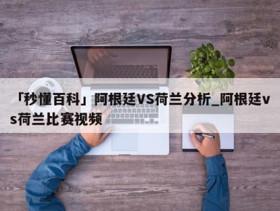 「秒懂百科」阿根廷VS荷兰分析_阿根廷vs荷兰比赛视频