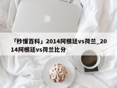 「秒懂百科」2014阿根廷vs荷兰_2014阿根廷vs荷兰比分