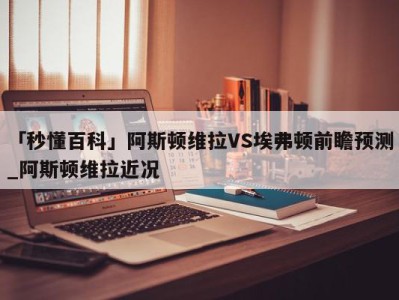 「秒懂百科」阿斯顿维拉VS埃弗顿前瞻预测_阿斯顿维拉近况