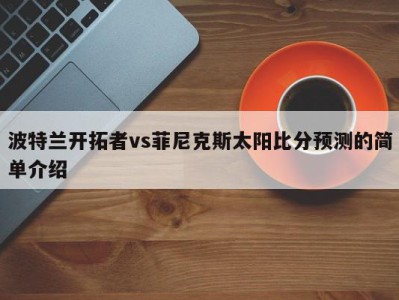 波特兰开拓者vs菲尼克斯太阳比分预测的简单介绍