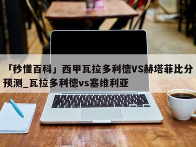 「秒懂百科」西甲瓦拉多利德VS赫塔菲比分预测_瓦拉多利德vs塞维利亚