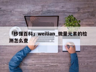 「秒懂百科」weilian_微量元素的检测怎么查