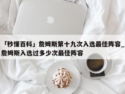 「秒懂百科」詹姆斯第十九次入选最佳阵容_詹姆斯入选过多少次最佳阵容