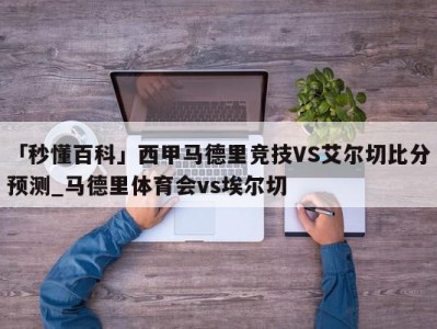 「秒懂百科」西甲马德里竞技VS艾尔切比分预测_马德里体育会vs埃尔切