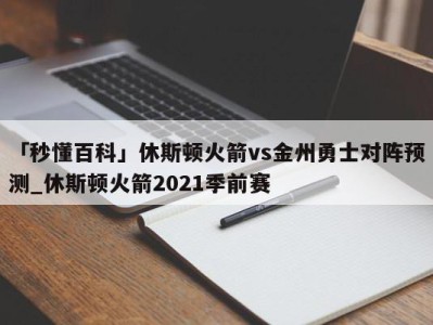 「秒懂百科」休斯顿火箭vs金州勇士对阵预测_休斯顿火箭2021季前赛