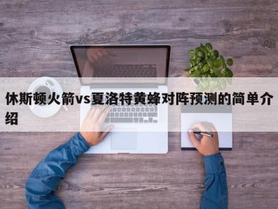 休斯顿火箭vs夏洛特黄蜂对阵预测的简单介绍