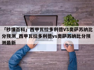 「秒懂百科」西甲瓦拉多利德VS奥萨苏纳比分预测_西甲瓦拉多利德vs奥萨苏纳比分预测最新