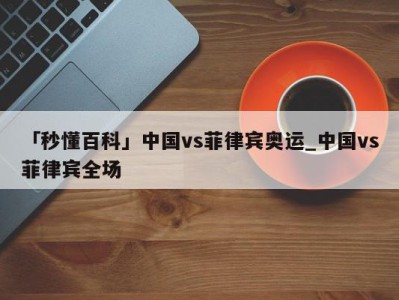 「秒懂百科」中国vs菲律宾奥运_中国vs菲律宾全场