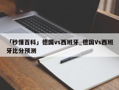 「秒懂百科」德国vs西班牙_德国Vs西班牙比分预测