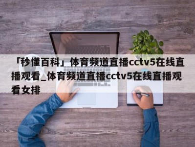 「秒懂百科」体育频道直播cctv5在线直播观看_体育频道直播cctv5在线直播观看女排