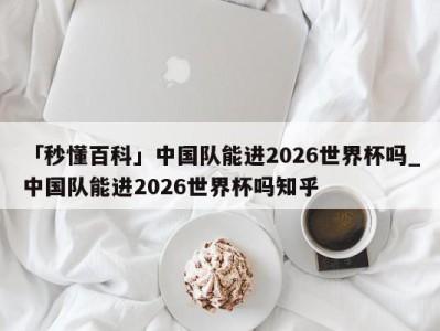 「秒懂百科」中国队能进2026世界杯吗_中国队能进2026世界杯吗知乎