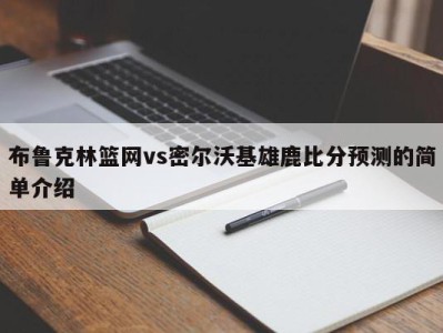 布鲁克林篮网vs密尔沃基雄鹿比分预测的简单介绍