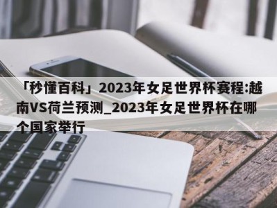 「秒懂百科」2023年女足世界杯赛程:越南VS荷兰预测_2023年女足世界杯在哪个国家举行