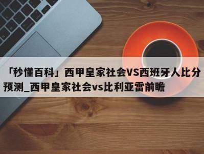 「秒懂百科」西甲皇家社会VS西班牙人比分预测_西甲皇家社会vs比利亚雷前瞻