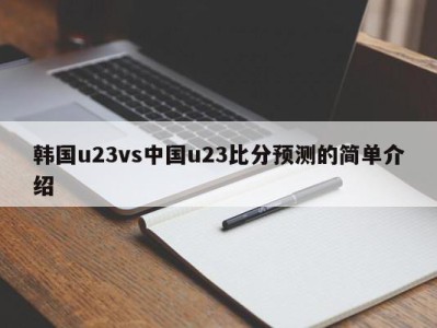 韩国u23vs中国u23比分预测的简单介绍