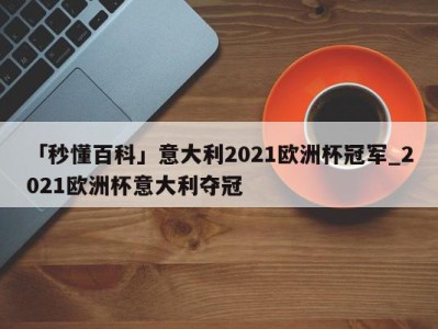 「秒懂百科」意大利2021欧洲杯冠军_2021欧洲杯意大利夺冠