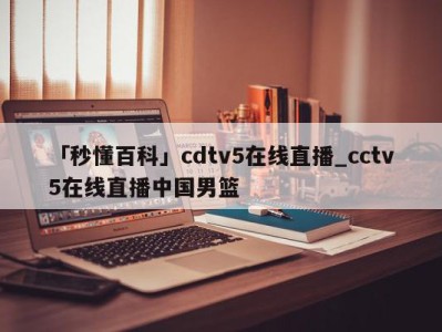 「秒懂百科」cdtv5在线直播_cctv5在线直播中国男篮