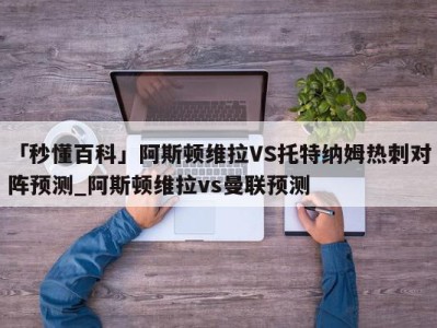 「秒懂百科」阿斯顿维拉VS托特纳姆热刺对阵预测_阿斯顿维拉vs曼联预测