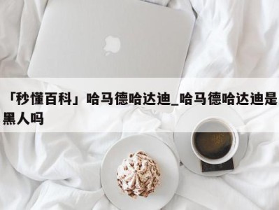 「秒懂百科」哈马德哈达迪_哈马德哈达迪是黑人吗