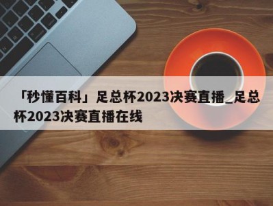 「秒懂百科」足总杯2023决赛直播_足总杯2023决赛直播在线