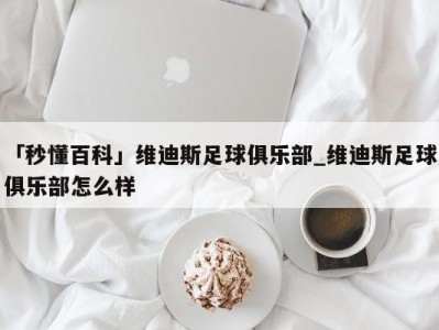 「秒懂百科」维迪斯足球俱乐部_维迪斯足球俱乐部怎么样