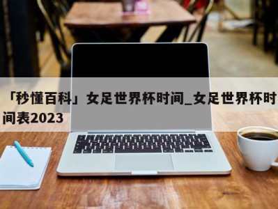 「秒懂百科」女足世界杯时间_女足世界杯时间表2023