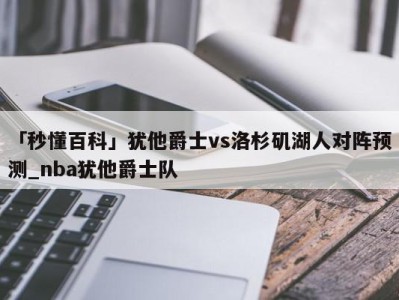 「秒懂百科」犹他爵士vs洛杉矶湖人对阵预测_nba犹他爵士队