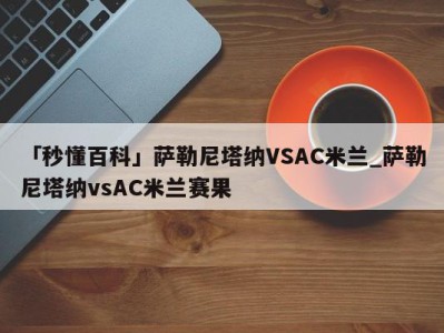 「秒懂百科」萨勒尼塔纳VSAC米兰_萨勒尼塔纳vsAC米兰赛果