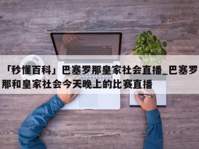 「秒懂百科」巴塞罗那皇家社会直播_巴塞罗那和皇家社会今天晚上的比赛直播