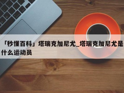 「秒懂百科」塔瑞克加尼尤_塔瑞克加尼尤是什么运动员