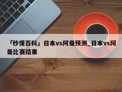 「秒懂百科」日本vs阿曼预测_日本vs阿曼比赛结果