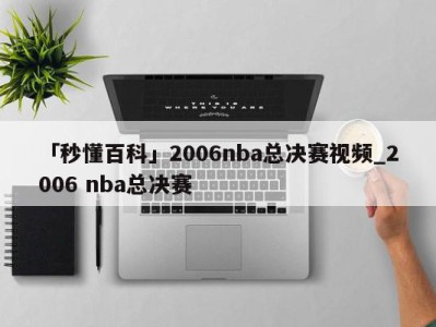 「秒懂百科」2006nba总决赛视频_2006 nba总决赛