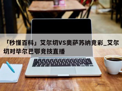 「秒懂百科」艾尔切VS奥萨苏纳竞彩_艾尔切对毕尔巴鄂竞技直播